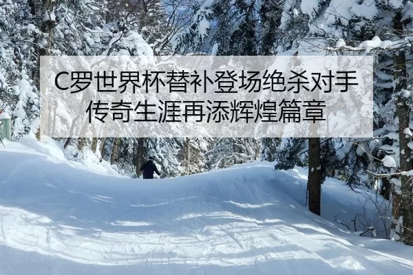 C罗世界杯替补登场绝杀对手 传奇生涯再添辉煌篇章