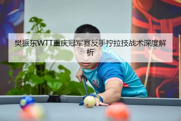 樊振东WTT重庆冠军赛反手拧拉技战术深度解析
