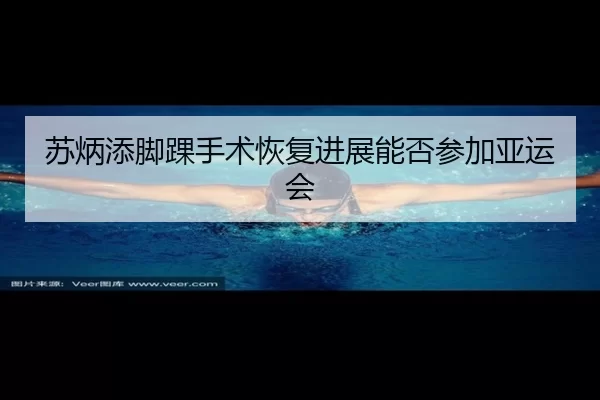 苏炳添脚踝手术恢复进展能否参加亚运会