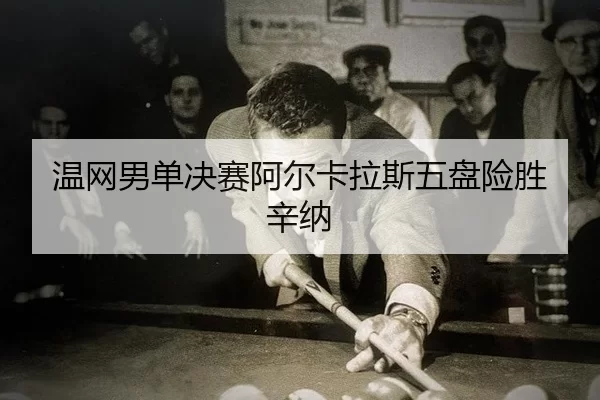 温网男单决赛阿尔卡拉斯五盘险胜辛纳