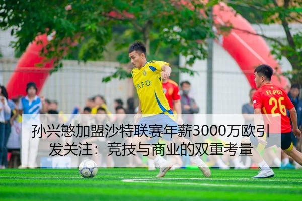 孙兴慜加盟沙特联赛年薪3000万欧引发关注：竞技与商业的双重考量