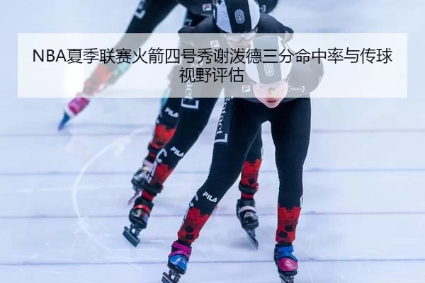 NBA夏季联赛火箭四号秀谢泼德三分命中率与传球视野评估